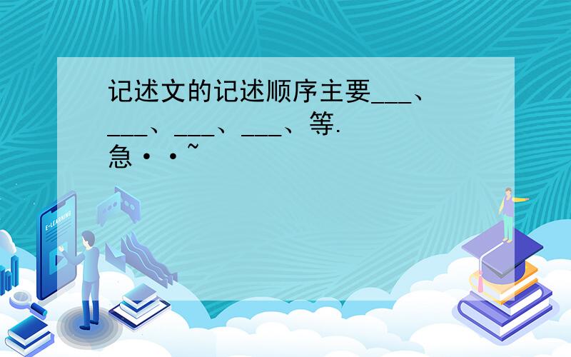 记述文的记述顺序主要___、___、___、___、等.急··~