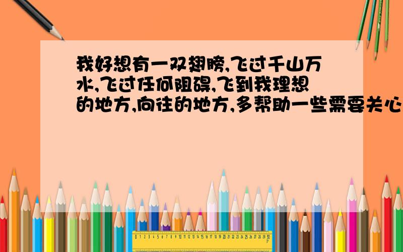 我好想有一双翅膀,飞过千山万水,飞过任何阻碍,飞到我理想的地方,向往的地方,多帮助一些需要关心的人,让他们感到温暖,感到世界到处是爱,请你自拟题目,给自己插上想象的翅膀,写一篇想象