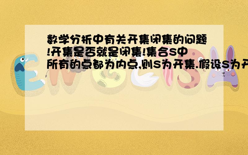 数学分析中有关开集闭集的问题!开集是否就是闭集!集合S中所有的点都为内点,则S为开集.假设S为开集,那么S中所有的点都为内点,也就是都为聚点.那样的话S中所有的聚点都在S中,S不就是闭集