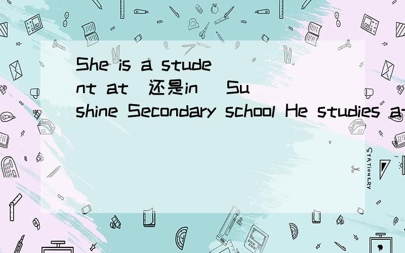 She is a student at（还是in) Sushine Secondary school He studies at(还是in)Sushine Secondary school我不太清楚介词用什么 谁能清楚些的告诉我