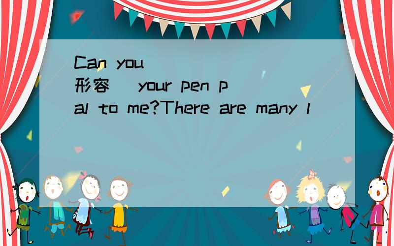 Can you _____(形容) your pen pal to me?There are many l_____ in out city,and we can read there.