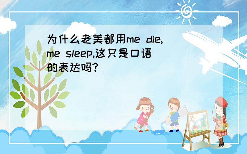 为什么老美都用me die,me sleep,这只是口语的表达吗?