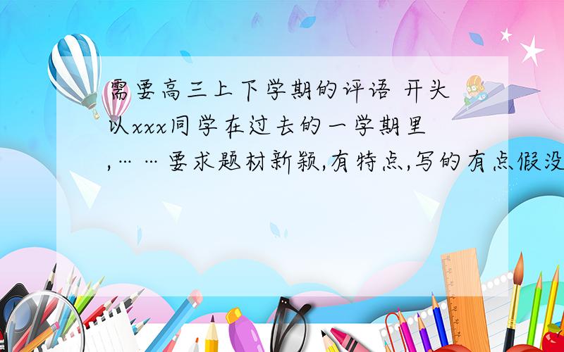 需要高三上下学期的评语 开头以xxx同学在过去的一学期里,……要求题材新颖,有特点,写的有点假没事啊 呵呵