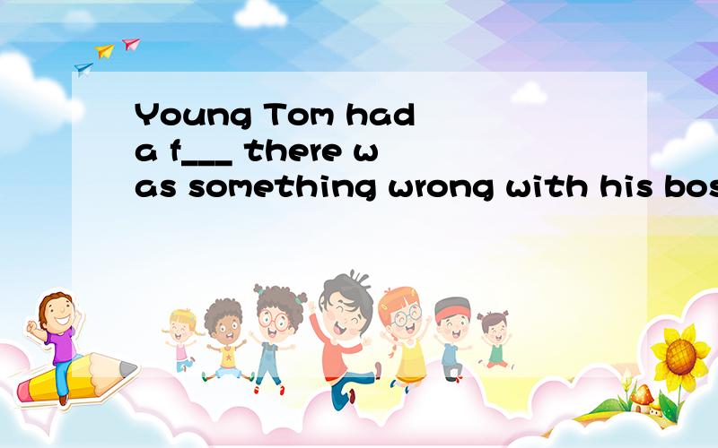 Young Tom had a f___ there was something wrong with his boss.首字母提空