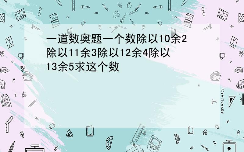 一道数奥题一个数除以10余2除以11余3除以12余4除以13余5求这个数