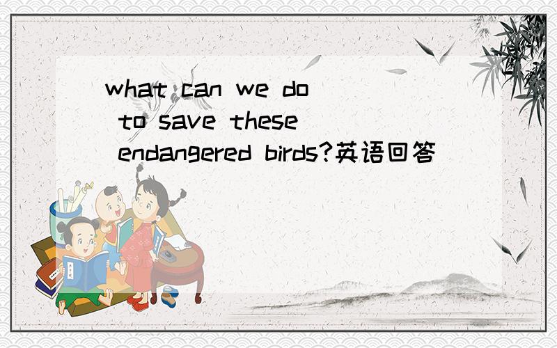 what can we do to save these endangered birds?英语回答