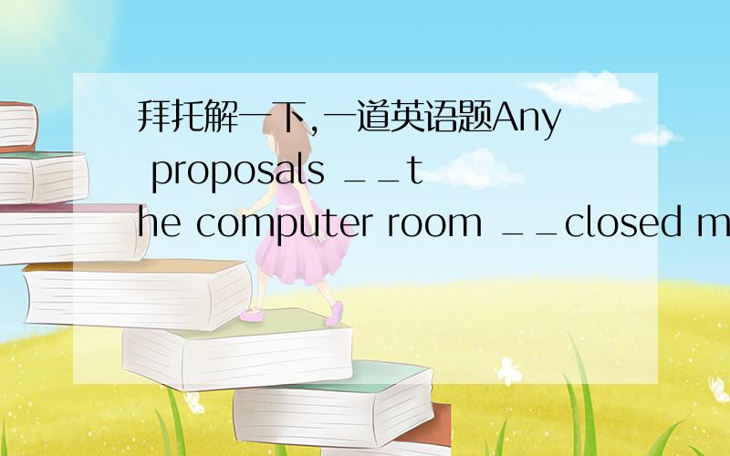 拜托解一下,一道英语题Any proposals __the computer room __closed must be resisted.A.which;beB.which;must beC.that;be D.that;must be答案是C,拜托解释一下所有选项