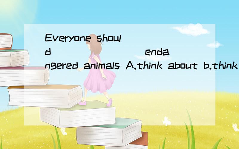 Everyone should ________endangered animals A.think about b.think of c.think over d.think to 为什么