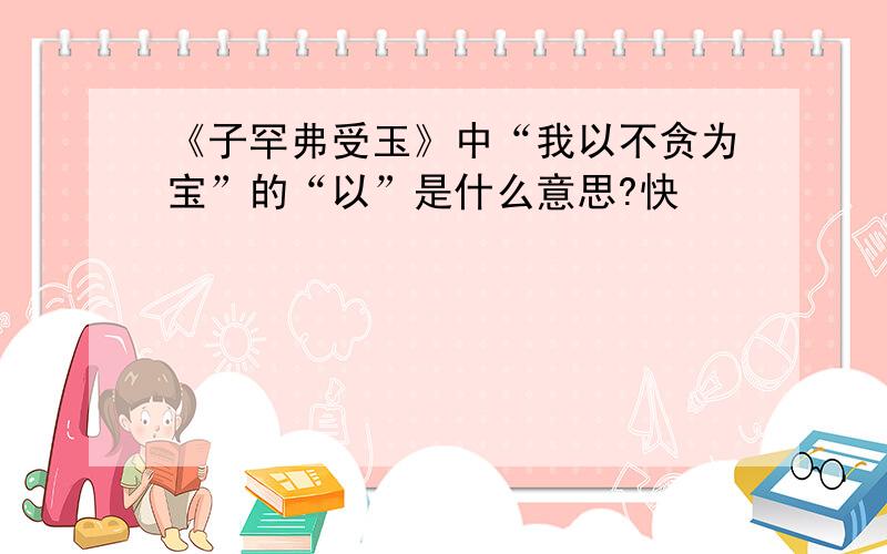 《子罕弗受玉》中“我以不贪为宝”的“以”是什么意思?快