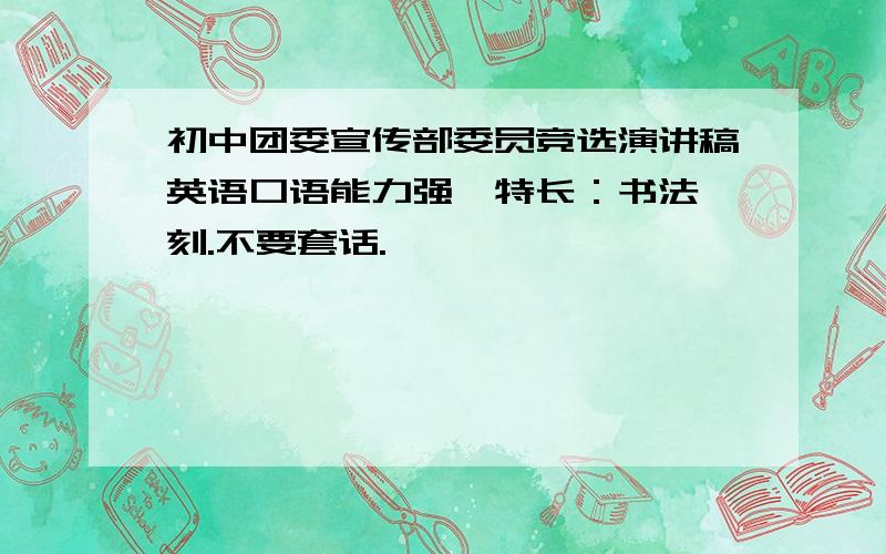 初中团委宣传部委员竞选演讲稿英语口语能力强,特长：书法篆刻.不要套话.