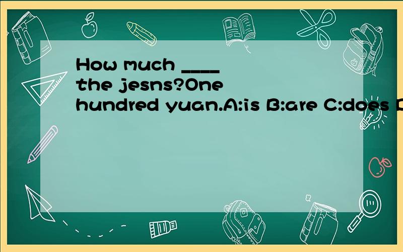 How much ____ the jesns?One hundred yuan.A:is B:are C:does D:do