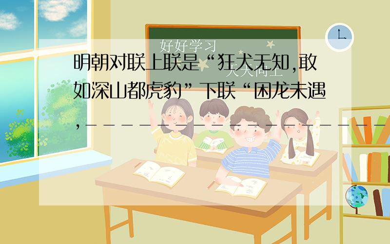 明朝对联上联是“狂犬无知,敢如深山都虎豹”下联“困龙未遇,_________________”我们语文卷子上有这样一题,是明朝万历年间,有个叫蔡逢益的教书先生与一名外乡来的读书笔人林奏成发生了口