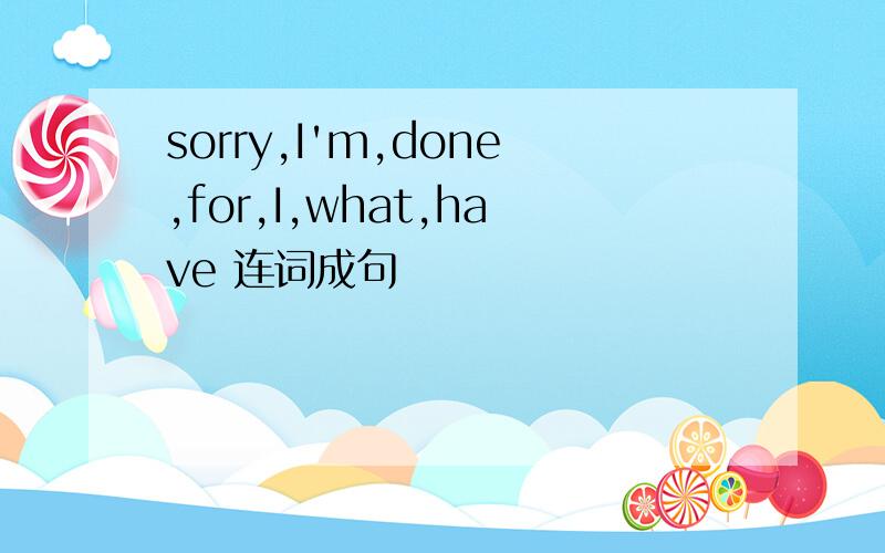 sorry,I'm,done,for,I,what,have 连词成句