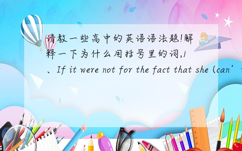 请教一些高中的英语语法题!解释一下为什么用括号里的词,1、If it were not for the fact that she (can’t) sing,I would invite her to the party.答案是can’t 但为什么不可以用Couldn’t 2、we (needn’t ) have proved g