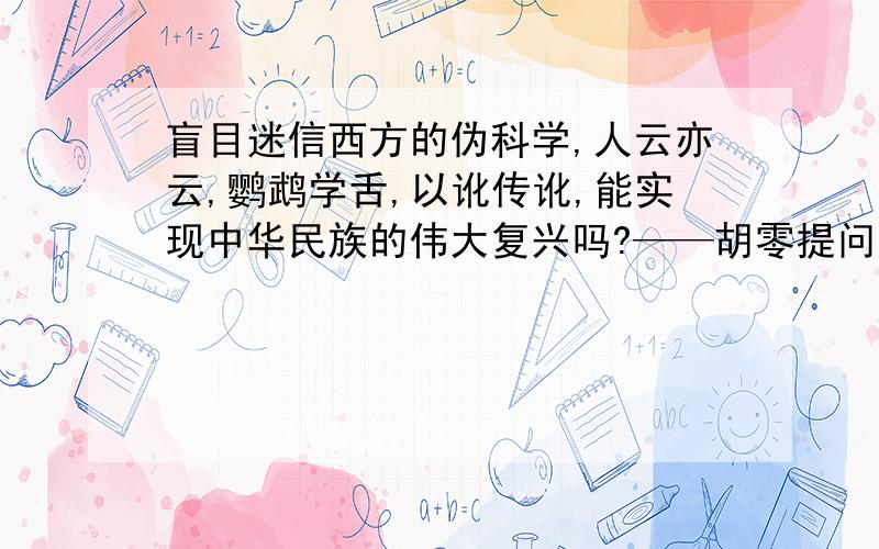 盲目迷信西方的伪科学,人云亦云,鹦鹉学舌,以讹传讹,能实现中华民族的伟大复兴吗?——胡零提问