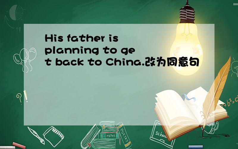 His father is planning to get back to China.改为同意句