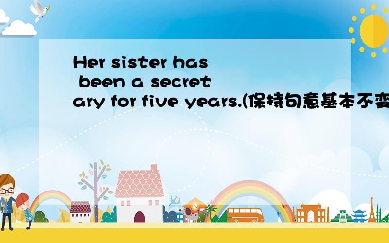 Her sister has been a secretary for five years.(保持句意基本不变)