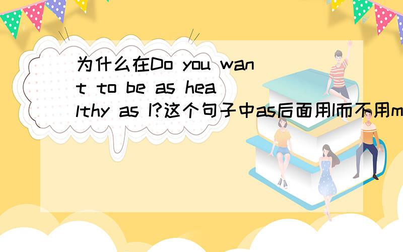 为什么在Do you want to be as healthy as I?这个句子中as后面用I而不用me?省略了什么句子?