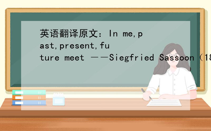 英语翻译原文：In me,past,present,future meet －－Siegfried Sassoon（1886-1967） To hold long chiding conference.My lusts usurp the present tense And strangle Reason in his seat.My loves leap through the future’s fence To dance with dream