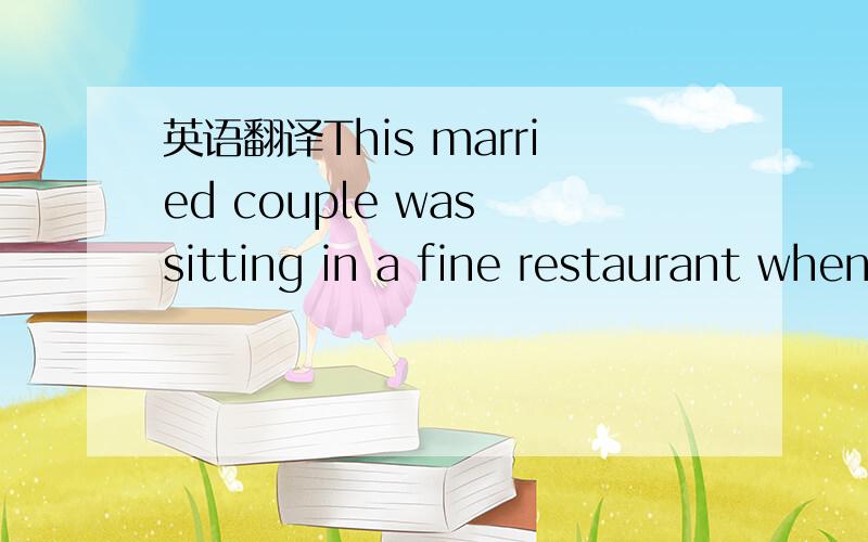 英语翻译This married couple was sitting in a fine restaurant when the wife looks over at a nearby table and sees a man in a drunken stupor.