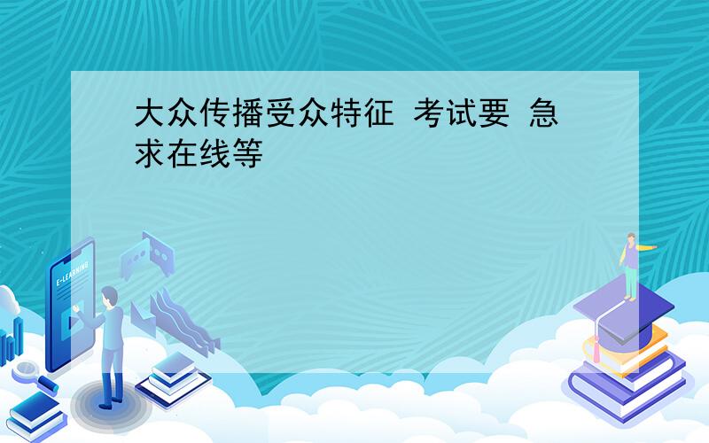 大众传播受众特征 考试要 急求在线等