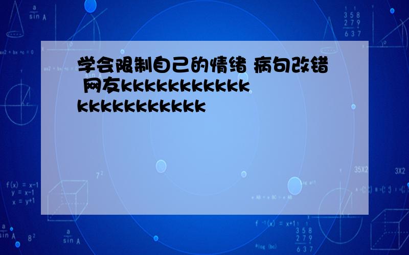 学会限制自己的情绪 病句改错 网友kkkkkkkkkkkkkkkkkkkkkk