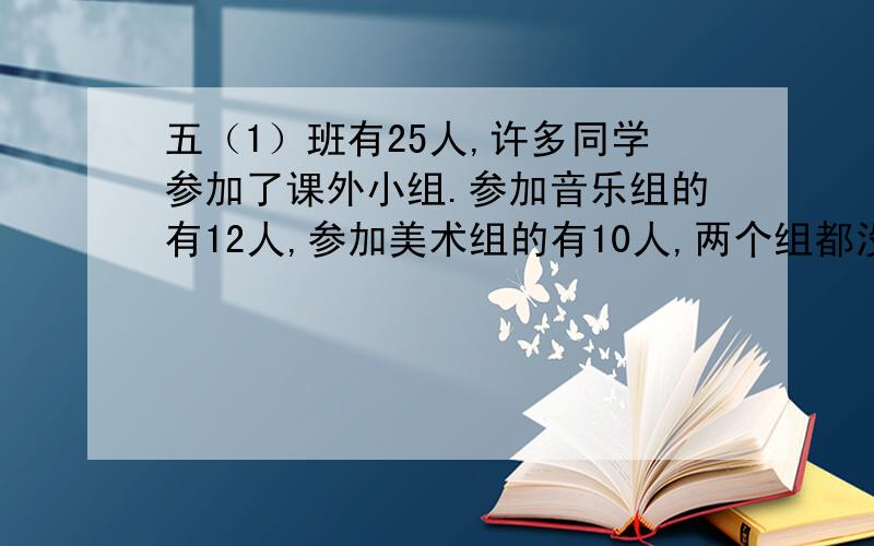 五（1）班有25人,许多同学参加了课外小组.参加音乐组的有12人,参加美术组的有10人,两个组都没有参加的有6人.即参加音乐组有参加美术组的有多少人?