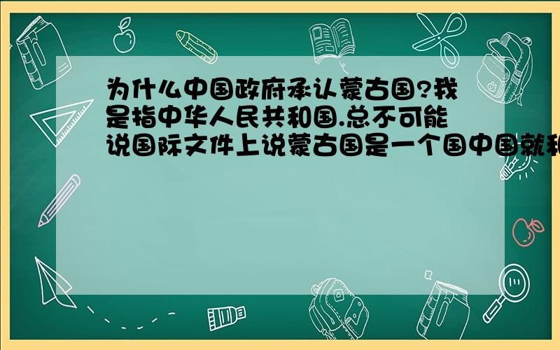 为什么中国政府承认蒙古国?我是指中华人民共和国.总不可能说国际文件上说蒙古国是一个国中国就和它建交?（49年就建交了）,那那时美国还叫嚣台湾是一个国家怎么中国就不承认?难道台湾