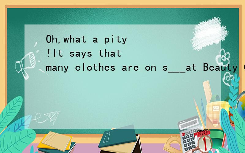 Oh,what a pity!It says that many clothes are on s___at Beauty Clothes Store.1、Oh,what a pity!It says that many clothes are on s___ at Beauty Clothes Store.2、Mrs Green is getting r___ for the party.Mr White is h___ her3、It is five in the afterno