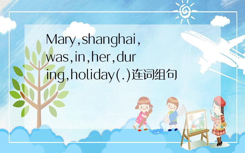 Mary,shanghai,was,in,her,during,holiday(.)连词组句