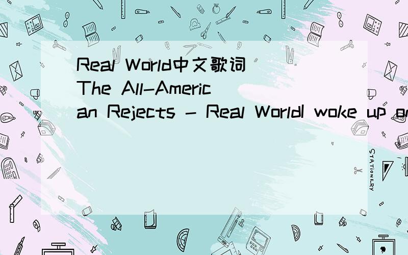 Real World中文歌词The All-American Rejects - Real WorldI woke up on this sideI thought it was a dreamAt first we learned to walkThen learned to screamYou can’t understandWhen you’re Fed from a TV screenYou can’t see the things that I can se