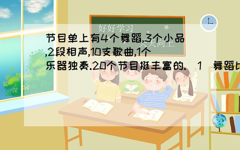 节目单上有4个舞蹈,3个小品,2段相声,10支歌曲,1个乐器独奏.20个节目挺丰富的.（1）舞蹈比相声多百分之几?（2)歌曲比小品多占总节目的百分之几?