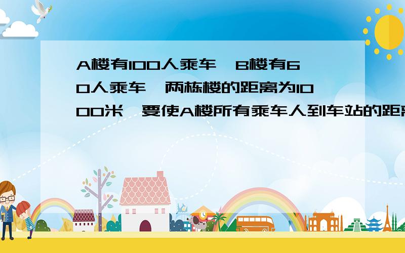 A楼有100人乘车,B楼有60人乘车,两栋楼的距离为1000米,要使A楼所有乘车人到车站的距离和等于B楼所有乘车人到车站的距离和,车站应设在距A楼多少米处?