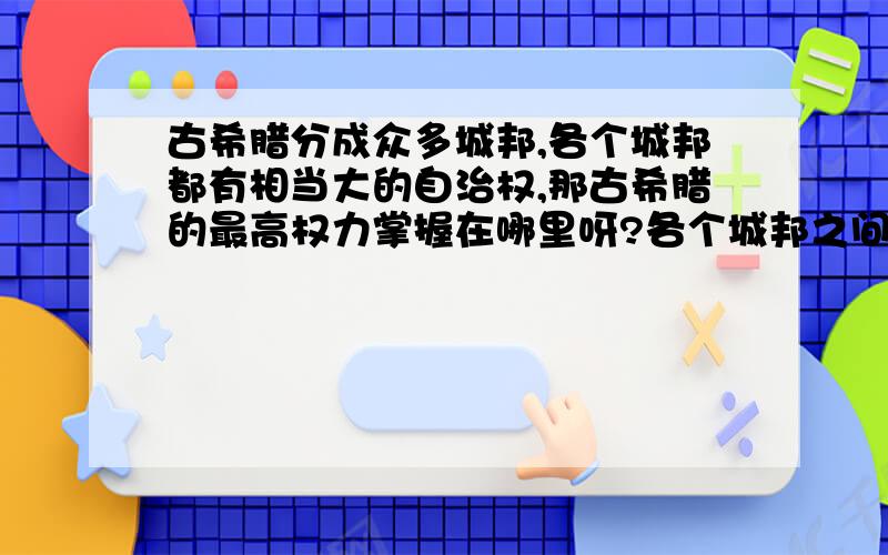 古希腊分成众多城邦,各个城邦都有相当大的自治权,那古希腊的最高权力掌握在哪里呀?各个城邦之间是类似于现在省和省的关系还是欧盟里那些国家的关系?