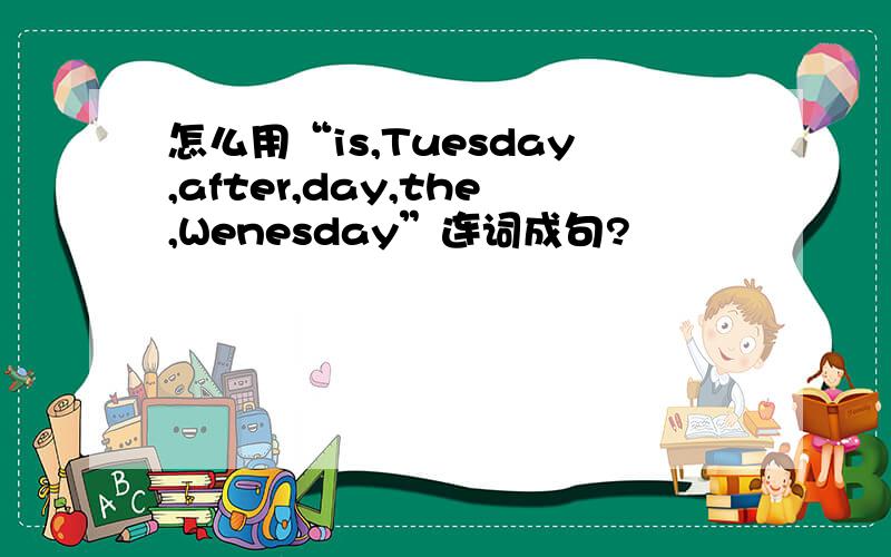 怎么用“is,Tuesday,after,day,the,Wenesday”连词成句?