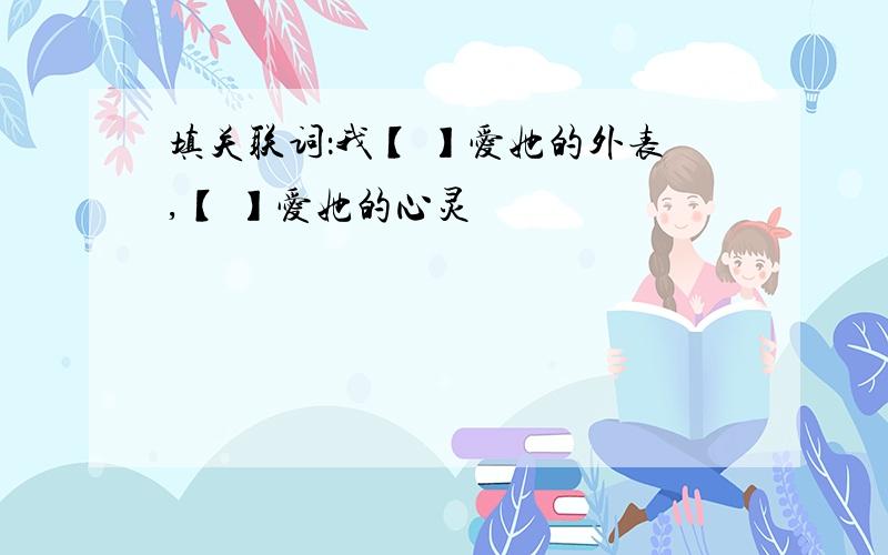 填关联词：我【 】爱她的外表,【 】爱她的心灵