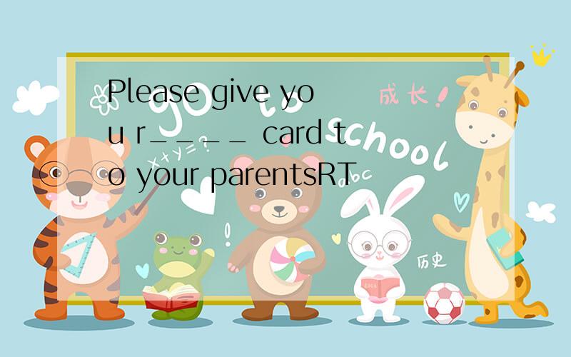 Please give you r____ card to your parentsRT