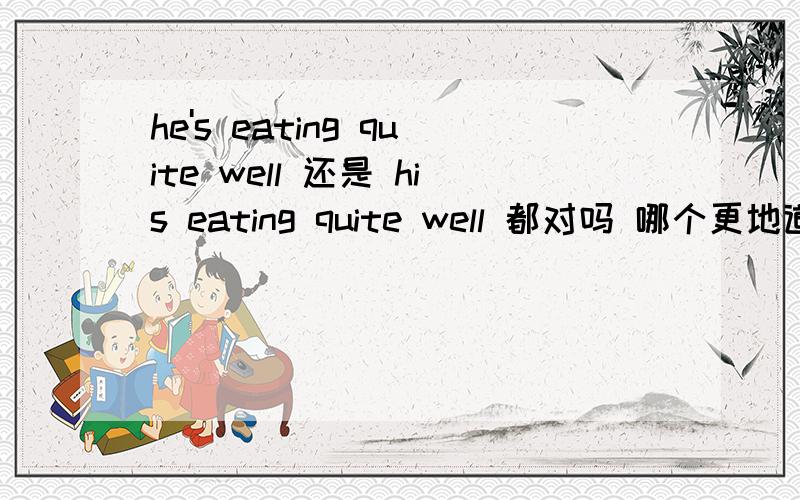 he's eating quite well 还是 his eating quite well 都对吗 哪个更地道?