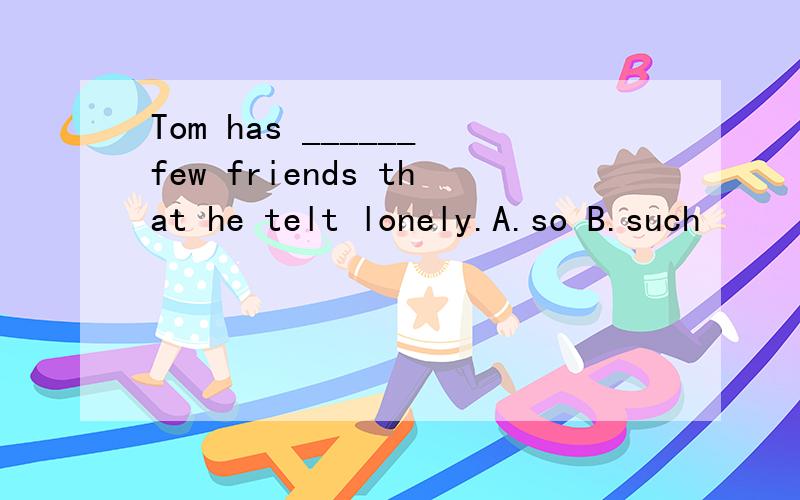 Tom has ______few friends that he telt lonely.A.so B.such