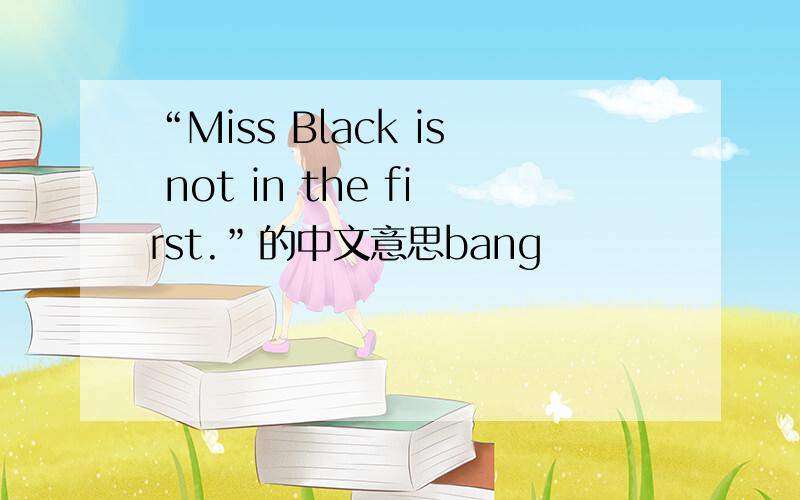 “Miss Black is not in the first.”的中文意思bang