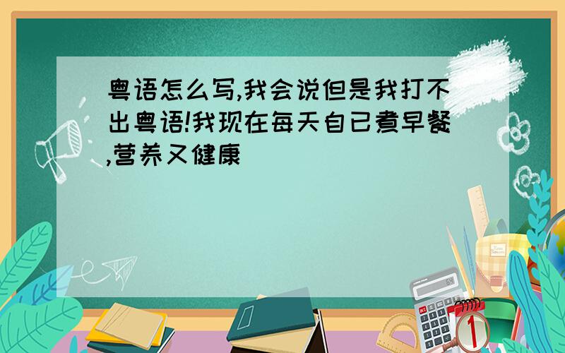 粤语怎么写,我会说但是我打不出粤语!我现在每天自已煮早餐,营养又健康