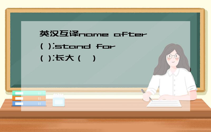 英汉互译name after( );stand for ( );长大（ ）