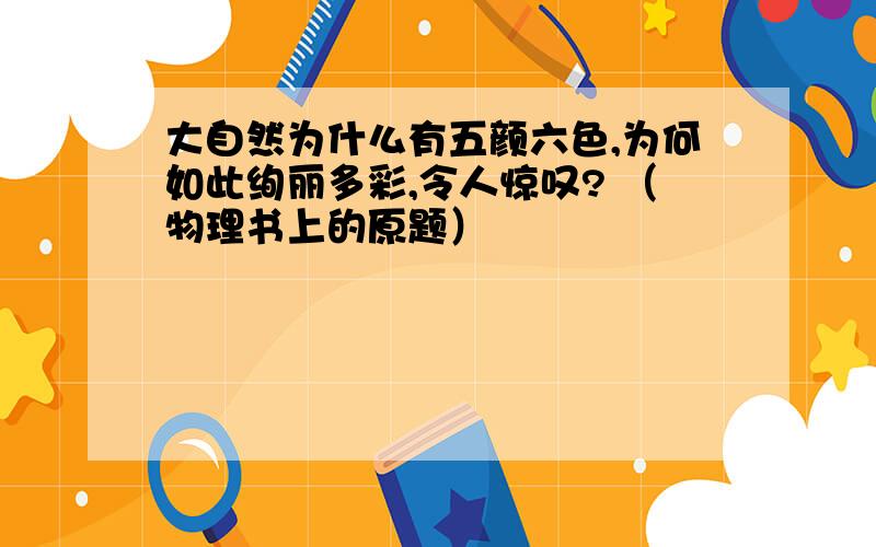 大自然为什么有五颜六色,为何如此绚丽多彩,令人惊叹? （物理书上的原题）