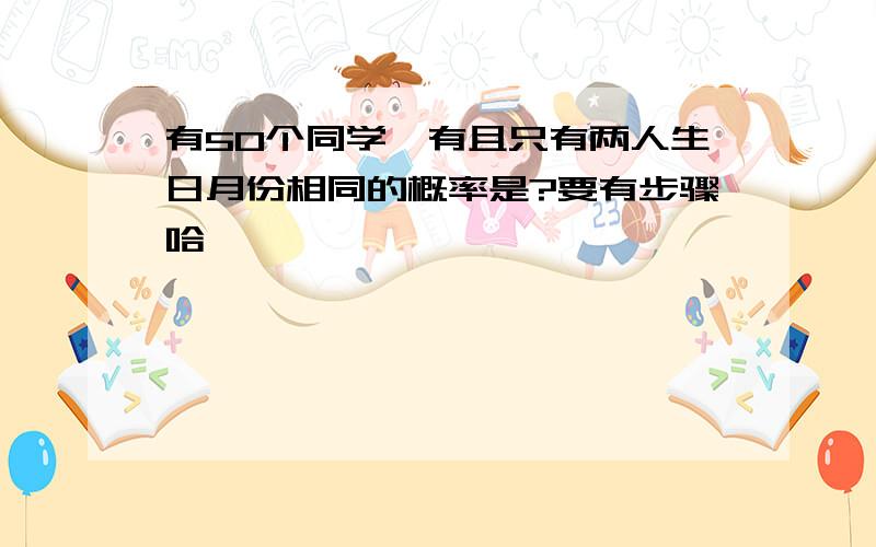 有50个同学,有且只有两人生日月份相同的概率是?要有步骤哈