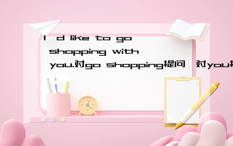 I'd like to go shopping with you.对go shopping提问,对you提问.....