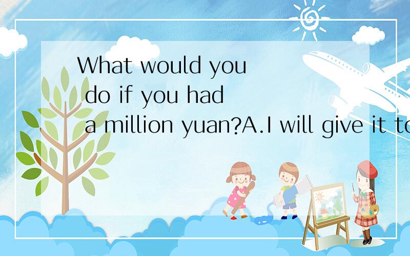 What would you do if you had a million yuan?A.I will give it to charities B.Iwill buy snacksC.I will put it in the bank