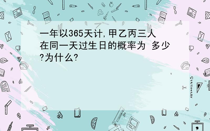 一年以365天计,甲乙丙三人在同一天过生日的概率为 多少?为什么?