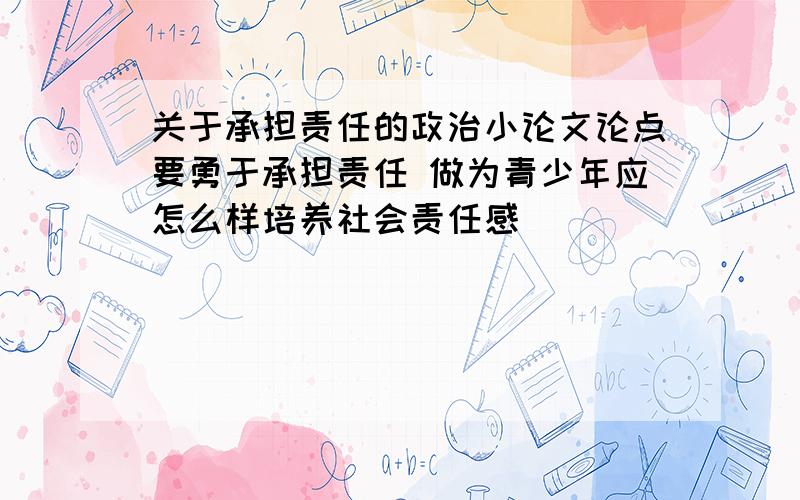 关于承担责任的政治小论文论点要勇于承担责任 做为青少年应怎么样培养社会责任感