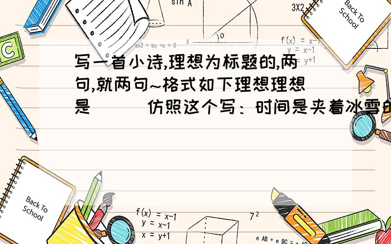 写一首小诗,理想为标题的,两句,就两句~格式如下理想理想是（ ） 仿照这个写：时间是夹着冰雪的风暴会（ ） 会染白我们青春的额头理想是（ ）会（ ）发错了是这样理想是（ ）会（ ）理