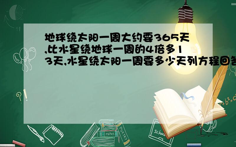 地球绕太阳一周大约要365天,比水星绕地球一周的4倍多13天,水星绕太阳一周要多少天列方程回答